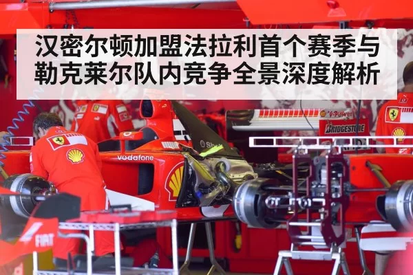 汉密尔顿加盟法拉利首个赛季与勒克莱尔队内竞争全景深度解析