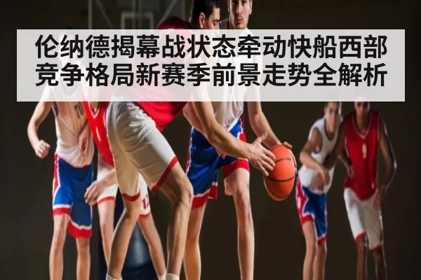 伦纳德揭幕战状态牵动快船西部竞争格局新赛季前景走势全解析
