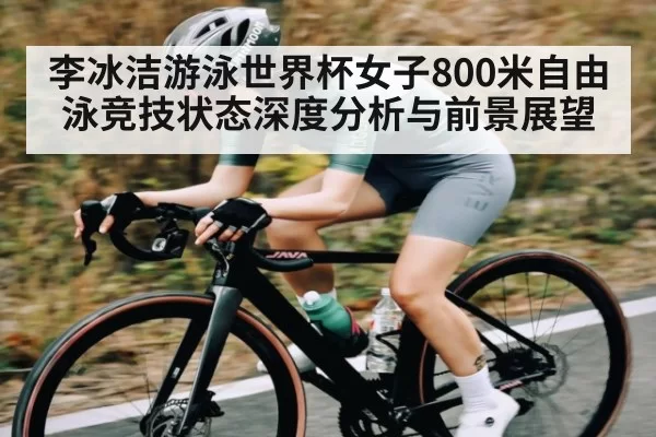 李冰洁游泳世界杯女子800米自由泳竞技状态深度分析与前景展望
